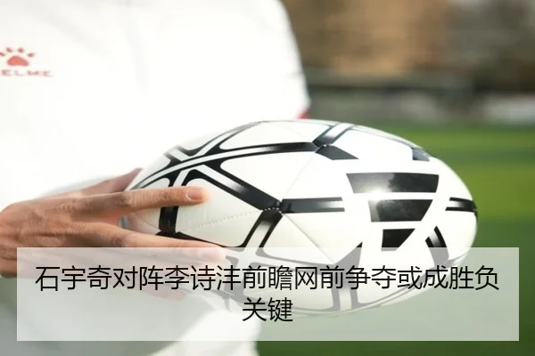 石宇奇对阵李诗沣前瞻网前争夺或成胜负关键