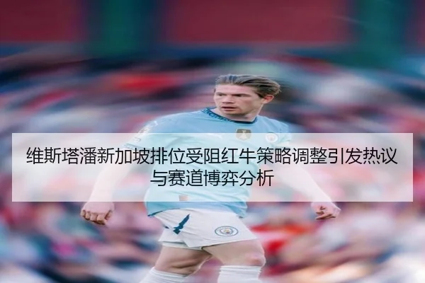维斯塔潘新加坡排位受阻红牛策略调整引发热议与赛道博弈分析